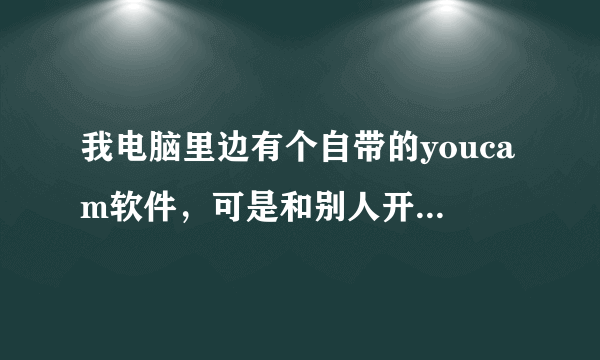 我电脑里边有个自带的youcam软件，可是和别人开视频的时候只能手动打开这个软件才能正常视频，跪求。