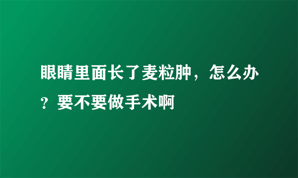 眼睛里面长了麦粒肿，怎么办？要不要做手术啊