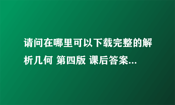 请问在哪里可以下载完整的解析几何 第四版 课后答案(吕林根 许子道 著) 高等教育出版社