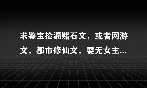 求鉴宝捡漏赌石文，或者网游文，都市修仙文，要无女主或者单女主，谢谢。