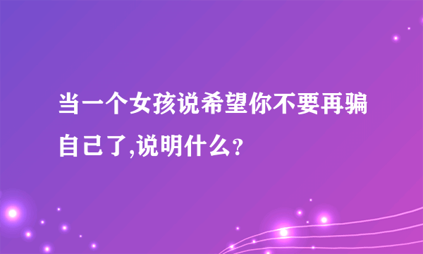 当一个女孩说希望你不要再骗自己了,说明什么？