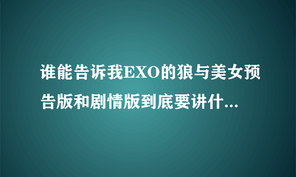 谁能告诉我EXO的狼与美女预告版和剧情版到底要讲什么故事啊?