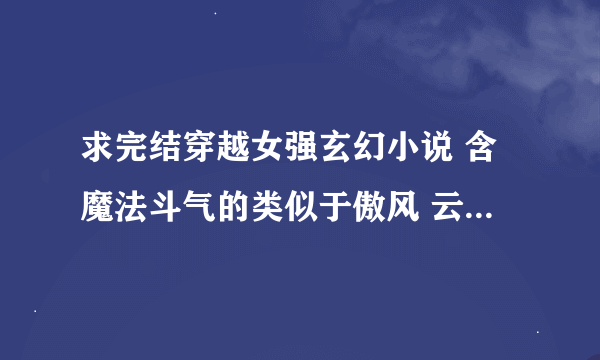 求完结穿越女强玄幻小说 含魔法斗气的类似于傲风 云狂一类的小说