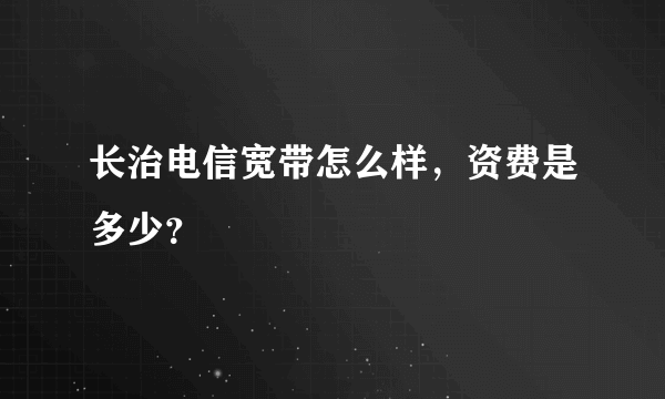 长治电信宽带怎么样，资费是多少？