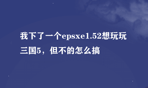 我下了一个epsxe1.52想玩玩三国5，但不的怎么搞