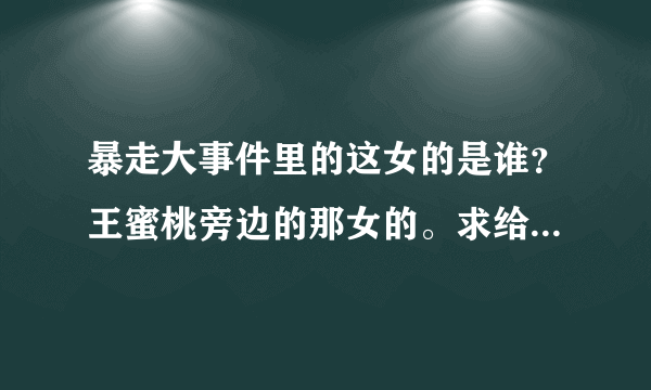 暴走大事件里的这女的是谁？王蜜桃旁边的那女的。求给力答案、、、