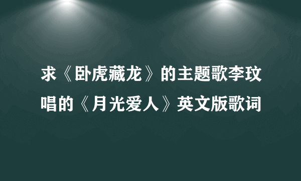 求《卧虎藏龙》的主题歌李玟唱的《月光爱人》英文版歌词