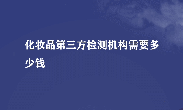 化妆品第三方检测机构需要多少钱