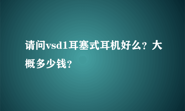 请问vsd1耳塞式耳机好么？大概多少钱？