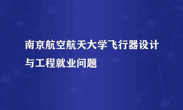 南京航空航天大学飞行器设计与工程就业问题