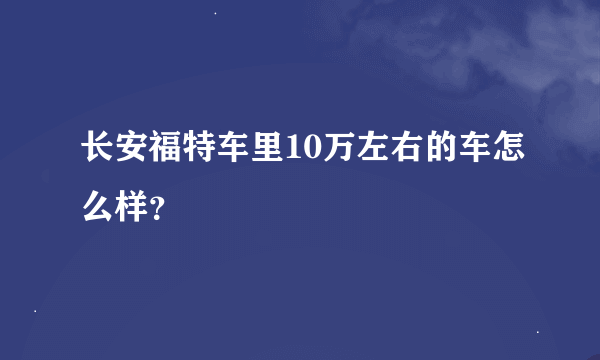 长安福特车里10万左右的车怎么样？