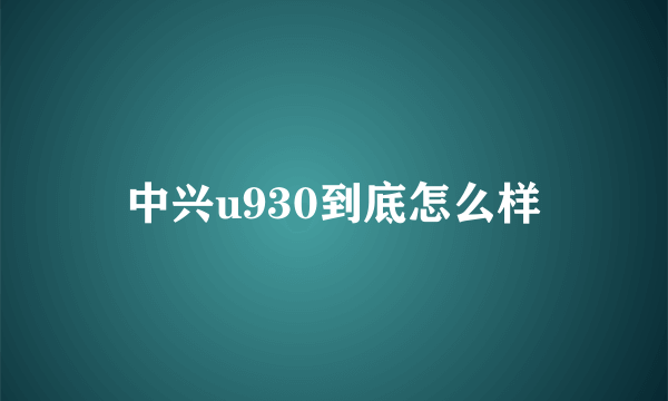 中兴u930到底怎么样