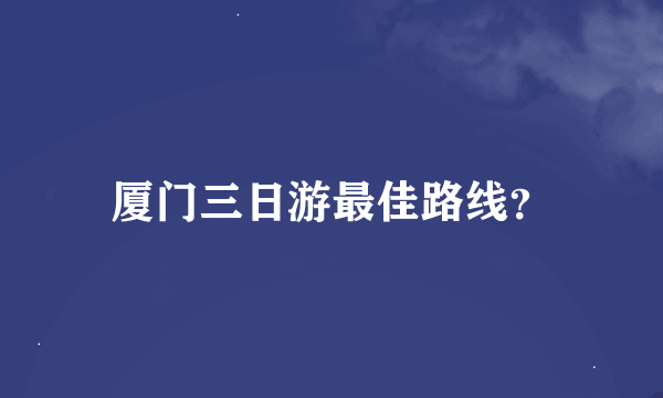 厦门三日游最佳路线？