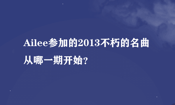 Ailee参加的2013不朽的名曲从哪一期开始？