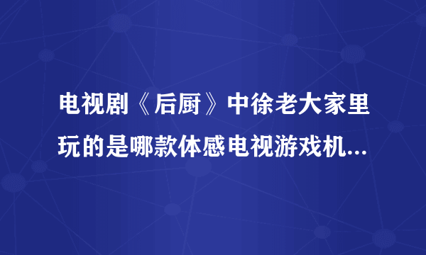 电视剧《后厨》中徐老大家里玩的是哪款体感电视游戏机？是爱动还是Wii？具体是什么型号的。那款好么