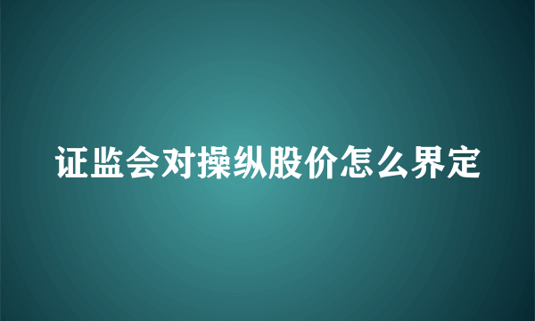 证监会对操纵股价怎么界定