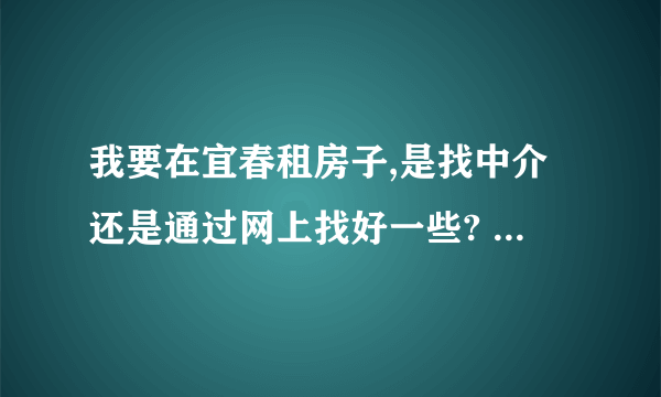 我要在宜春租房子,是找中介还是通过网上找好一些? 中介又有哪些比较便宜和诚信的? 网上找哪几个网比较合适