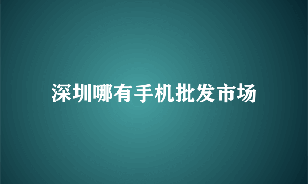 深圳哪有手机批发市场