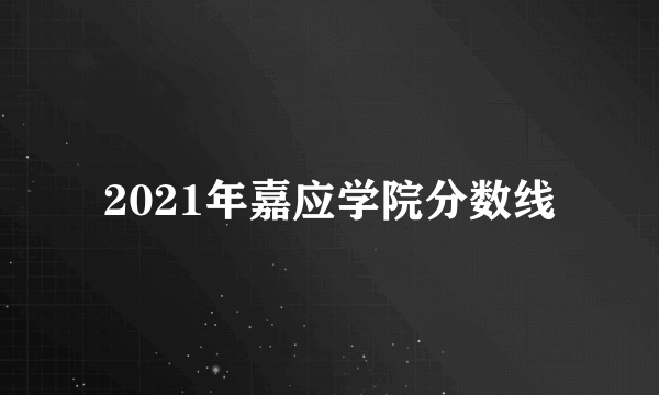 2021年嘉应学院分数线