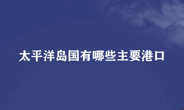 太平洋岛国有哪些主要港口