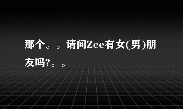 那个。。请问Zee有女(男)朋友吗?。。