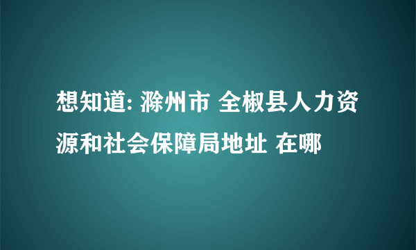 想知道: 滁州市 全椒县人力资源和社会保障局地址 在哪