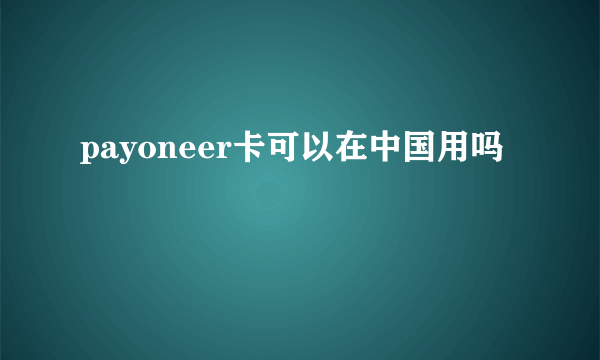 payoneer卡可以在中国用吗