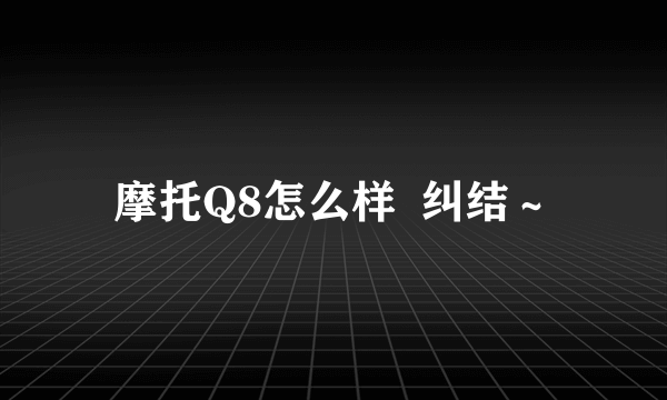 摩托Q8怎么样  纠结～