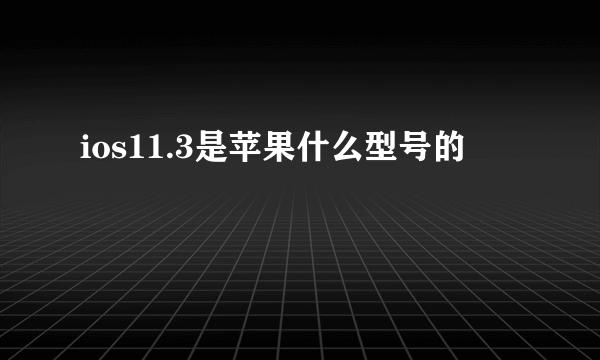 ios11.3是苹果什么型号的