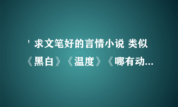 ＇求文笔好的言情小说 类似《黑白》《温度》《哪有动情是意外》之类