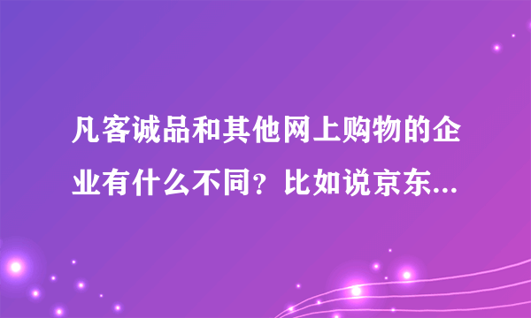 凡客诚品和其他网上购物的企业有什么不同？比如说京东商城、淘宝、天猫等等，在线坐等。。。