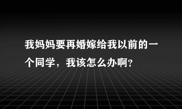 我妈妈要再婚嫁给我以前的一个同学，我该怎么办啊？