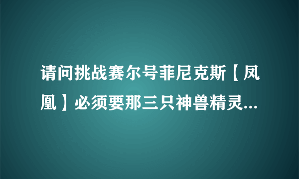 请问挑战赛尔号菲尼克斯【凤凰】必须要那三只神兽精灵吗【潘达，佐罗，布尔德】？没要打败给不给精元？