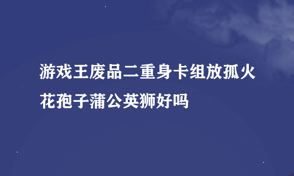 游戏王废品二重身卡组放孤火花孢子蒲公英狮好吗