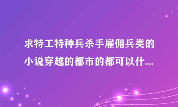 求特工特种兵杀手雇佣兵类的小说穿越的都市的都可以什么的都可以越多越好