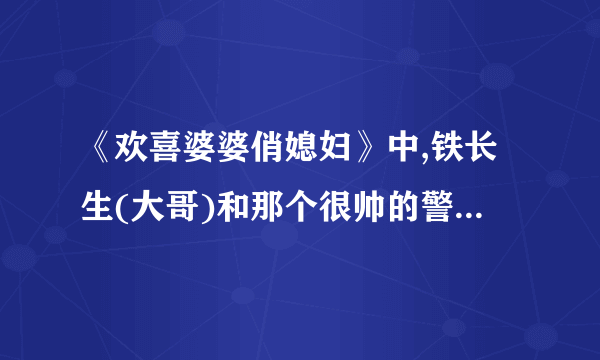 《欢喜婆婆俏媳妇》中,铁长生(大哥)和那个很帅的警察(和三弟是兄弟)是谁演的