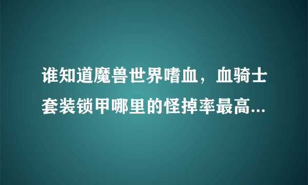 谁知道魔兽世界嗜血，血骑士套装锁甲哪里的怪掉率最高？最好亲自刷过的！