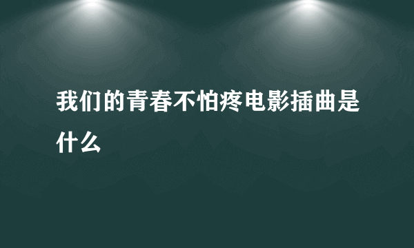 我们的青春不怕疼电影插曲是什么