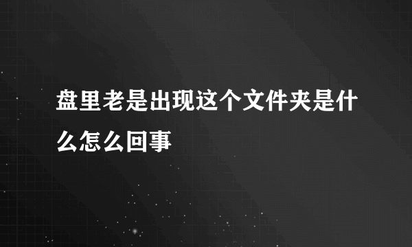 盘里老是出现这个文件夹是什么怎么回事