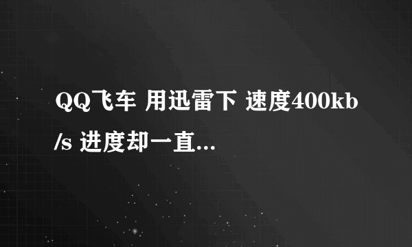 QQ飞车 用迅雷下 速度400kb/s 进度却一直卡在98.1%