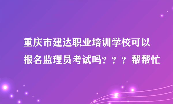 重庆市建达职业培训学校可以报名监理员考试吗？？？帮帮忙