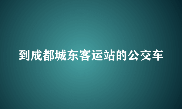 到成都城东客运站的公交车