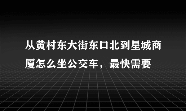 从黄村东大街东口北到星城商厦怎么坐公交车，最快需要