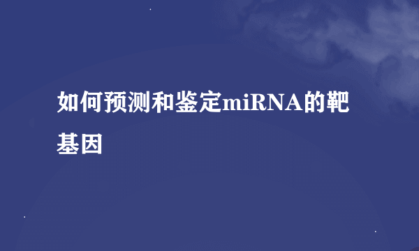 如何预测和鉴定miRNA的靶基因