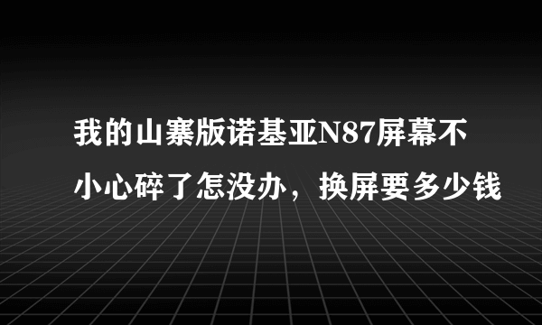 我的山寨版诺基亚N87屏幕不小心碎了怎没办，换屏要多少钱