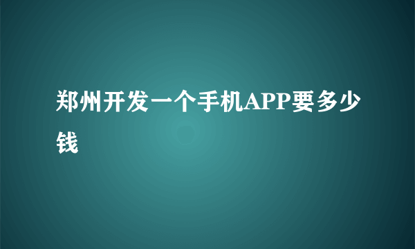 郑州开发一个手机APP要多少钱