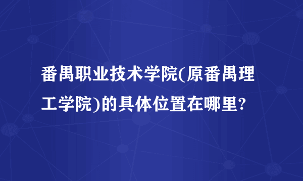 番禺职业技术学院(原番禺理工学院)的具体位置在哪里?