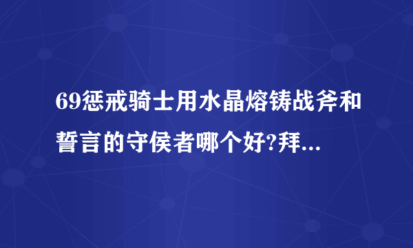 69惩戒骑士用水晶熔铸战斧和誓言的守侯者哪个好?拜托各位了 3Q