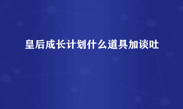 皇后成长计划什么道具加谈吐