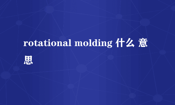 rotational molding 什么 意思